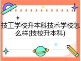 技工学校升本科技术学校怎么样(技校升本科)