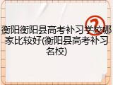 衡阳衡阳县高考补习学校哪家比较好(衡阳县高考补习名校)