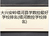 大兴安岭塔河县学数控最好学校排名(塔河数控学校排名)