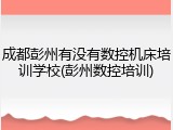 成都彭州有没有数控机床培训学校(彭州数控培训)