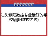 汕头潮阳数控专业最好的学校(潮阳数控名校)