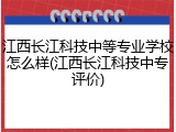 江西长江科技中等专业学校怎么样(江西长江科技中专评价)