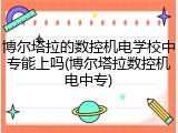 博尔塔拉的数控机电学校中专能上吗(博尔塔拉数控机电中专)