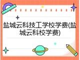 盐城云科技工学校学费(盐城云科校学费)