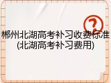 郴州北湖高考补习收费标准(北湖高考补习费用)