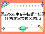恩施农业中专学校哪个校区好(恩施农专校区对比)