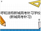 呼和浩特新城高考补习学校(新城高考补习)
