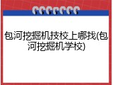 包河挖掘机技校上哪找(包河挖掘机学校)