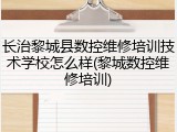 长治黎城县数控维修培训技术学校怎么样(黎城数控维修培训)