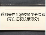 成都青白江农校多少分录取(青白江农校录取分)