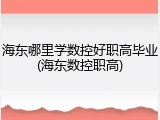 海东哪里学数控好职高毕业(海东数控职高)