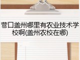 营口盖州哪里有农业技术学校啊(盖州农校在哪)