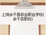上饶余干县农业职业学校(余干农职校)