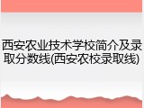 西安农业技术学校简介及录取分数线(西安农校录取线)