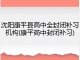 沈阳康平县高中全封闭补习机构(康平高中封闭补习)