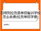 日喀则拉孜县单招集训学校怎么收费(拉孜单招学费)