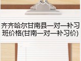 齐齐哈尔甘南县一对一补习班价格(甘南一对一补习价)
