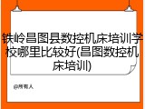 铁岭昌图县数控机床培训学校哪里比较好(昌图数控机床培训)