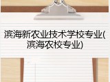 滨海新农业技术学校专业(滨海农校专业)