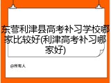东营利津县高考补习学校哪家比较好(利津高考补习哪家好)