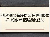 湘潭湘乡单招培训机构哪家好(湘乡单招培训优选)