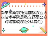 鄂尔多斯鄂托克前旗农业职业技术学院是私立还是公立(鄂前旗农院公私属性)