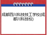成都四川科技技工学校(成都川科技校)