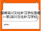 淄博淄川文化补习学校是哪一家(淄川文化补习学校)