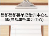 昌都昌都县单招集训中心在哪(昌都单招集训中心)