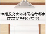 漳州龙文高考补习推荐哪家(龙文高考补习推荐)