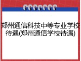 郑州通信科技中等专业学校待遇(郑州通信学校待遇)
