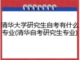 清华大学研究生自考有什么专业(清华自考研究生专业)