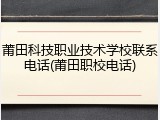 莆田科技职业技术学校联系电话(莆田职校电话)