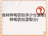 吉林桦甸农校多少分录取(桦甸农校录取分)