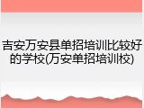 吉安万安县单招培训比较好的学校(万安单招培训校)