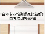 自考专业培训哪家比较好(自考培训哪家强)