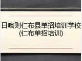 日喀则仁布县单招培训学校(仁布单招培训)