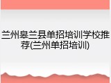 兰州皋兰县单招培训学校推荐(兰州单招培训)