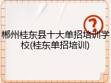 郴州桂东县十大单招培训学校(桂东单招培训)