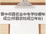 晋中祁县农业中专学校哪年成立(祁县农校成立年份)