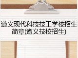 遵义现代科技技工学校招生简章(遵义技校招生)