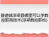景德镇浮梁县哪里可以学数控职高技术(浮梁数控职校)