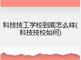科技技工学校到底怎么样(科技技校如何)