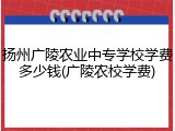 扬州广陵农业中专学校学费多少钱(广陵农校学费)