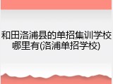 和田洛浦县的单招集训学校哪里有(洛浦单招学校)