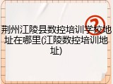 荆州江陵县数控培训学校地址在哪里(江陵数控培训地址)