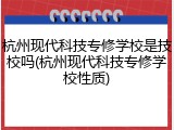 杭州现代科技专修学校是技校吗(杭州现代科技专修学校性质)