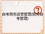 自考商务运营管理(商务自考管理)