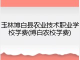 玉林博白县农业技术职业学校学费(博白农校学费)