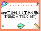南京工业科技技工学校是中职吗(南京工科校中职)
